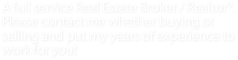 A full service Real Estate Broker / Realtor®. 
Please contact me whether buying or selling and put my years of experience to work for you! 